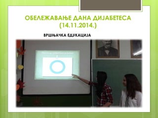 ОБЕЛЕЖАВАЊЕ ДАНА ДИЈАБЕТЕСА
(14.11.2014.)
ВРШЊАЧКА ЕДУКАЦИЈА
 