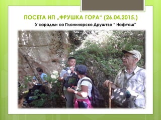 ПОСЕТА НП „ФРУШКА ГОРА“ (26.04.2015.)
У сарадњи са Планинарско Друштво “ Нафташ”
 