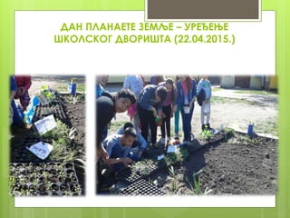 ДАН ПЛАНАЕТЕ ЗЕМЉЕ – УРЕЂЕЊЕ
ШКОЛСКОГ ДВОРИШТА (22.04.2015.)
 