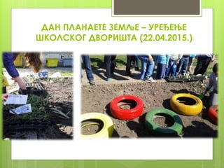 ДАН ПЛАНАЕТЕ ЗЕМЉЕ – УРЕЂЕЊЕ
ШКОЛСКОГ ДВОРИШТА (22.04.2015.)
 