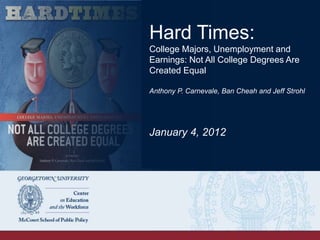 Hard Times:
College Majors, Unemployment and Earnings:
Not All College Degrees Are Created Equal
Anthony P. Carnevale, Ban Cheah and Jeﬀ Strohl
January 4, 2012
 