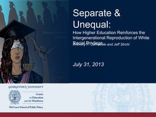 Separate &
Unequal:
How Higher Education Reinforces the
Intergenerational Reproduction of White
Racial Privilege
Anthony P. Carnevale and Jeff Strohl
July 31, 2013
 