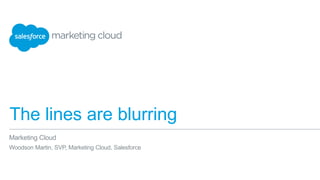 The lines are blurring
Marketing Cloud
Woodson Martin, SVP, Marketing Cloud, Salesforce
 