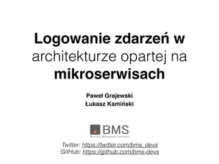 Logowanie zdarzeń w
architekturze opartej na
mikroserwisach
Paweł Grajewski
Łukasz Kamiński
Twitter: https://twitter.com/bms_devs
GitHub: https://github.com/bms-devs
 