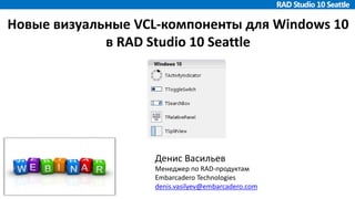 Новые визуальные VCL-компоненты для Windows 10
в RAD Studio 10 Seattle
Денис Васильев
Менеджер по RAD-продуктам
Embarcadero Technologies
denis.vasilyev@embarcadero.com
 