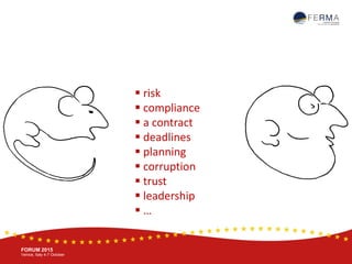 BRUSSELS, 20-21 October
www.ferma.eu
FORUM 2015
Venice, Italy 4-7 October
 risk
 compliance
 a contract
 deadlines
 planning
 corruption
 trust
 leadership
 …
 