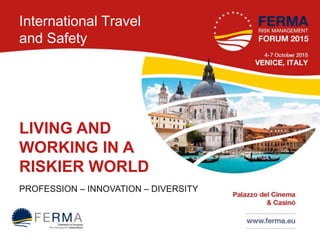 International Travel
and Safety
LIVING AND
WORKING IN A
RISKIER WORLD
PROFESSION – INNOVATION – DIVERSITY
 