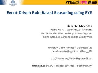 Event-Driven Rule-Based Reasoning using EYE
Ben De Meester
Dörthe Arndt, Pieter Bonte, Jabran Bhatti,
Wim Dereuddre, Ruben Verborgh, Femke Ongenae,
Filip De Turck, Erik Mannens, and Rik Van de Walle
University Ghent – iMinds – Multimedia Lab
ben.demeester@ugent.be | @Ben__DM
http://ceur-ws.org/Vol-1488/paper-08.pdf
OrdRing2015@ISWC | October 11th 2015 | Bethlehem, PA
 