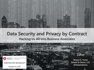 Data Security and Privacy by Contract
Hacking Us All Into Business Associates
Shawn E. Tuma
Scheef & Stone, LLP
@shawnetuma
Cybersecurity Symposium
October 23, 2015
 