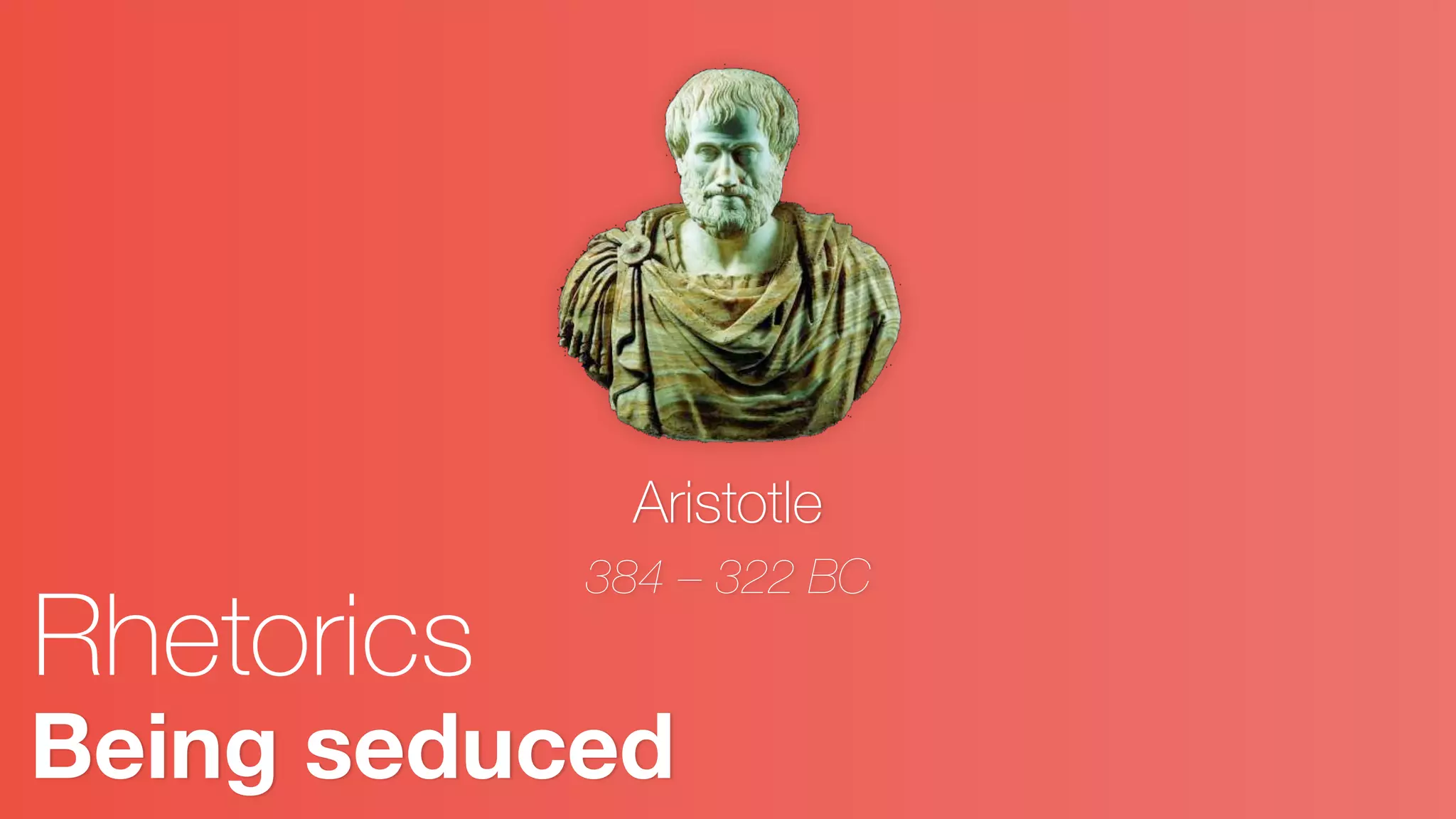 Being seduced
Rhetorics
Aristotle
384 – 322 BC
 