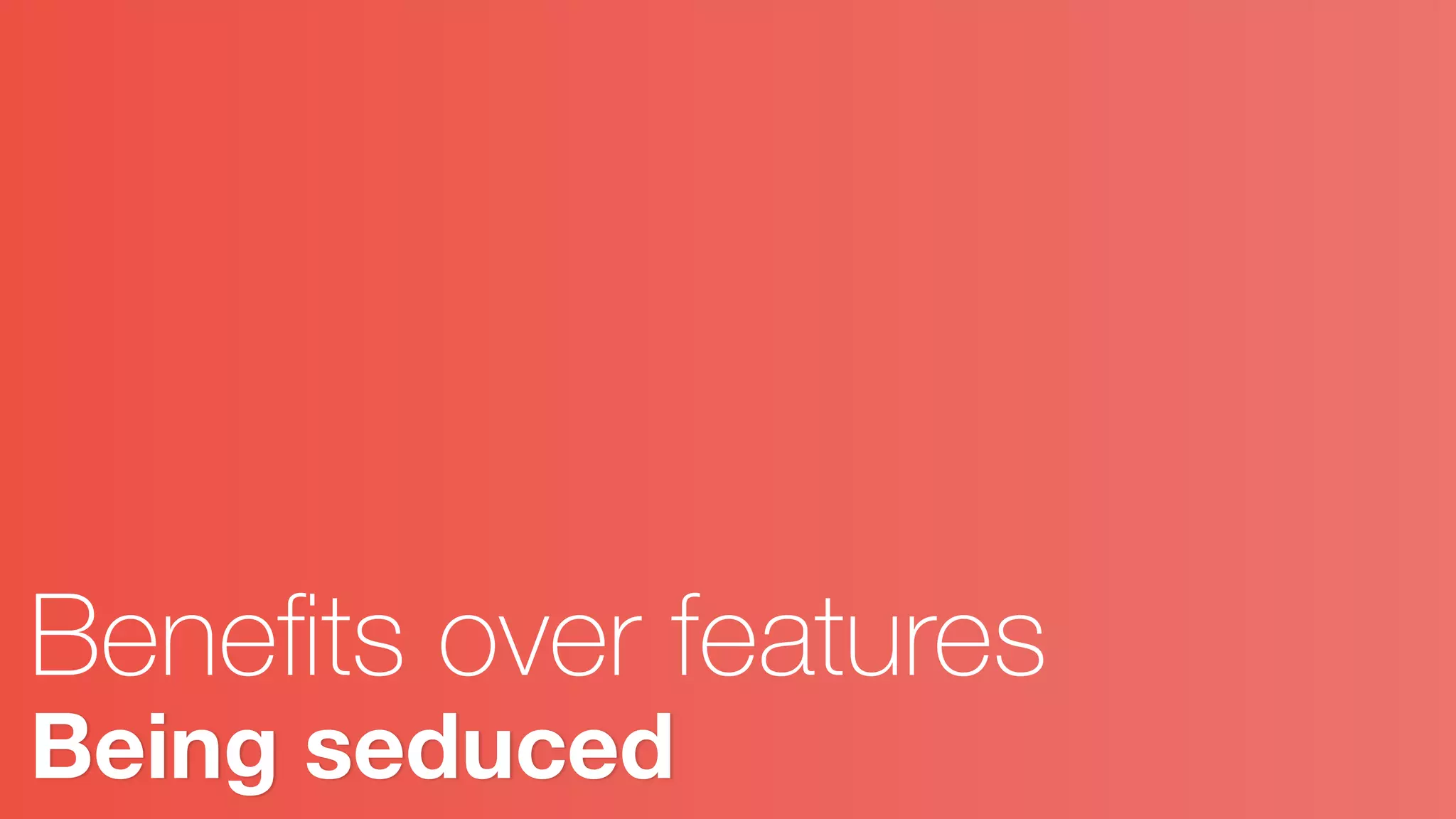 Being seduced
Beneﬁts over features
 