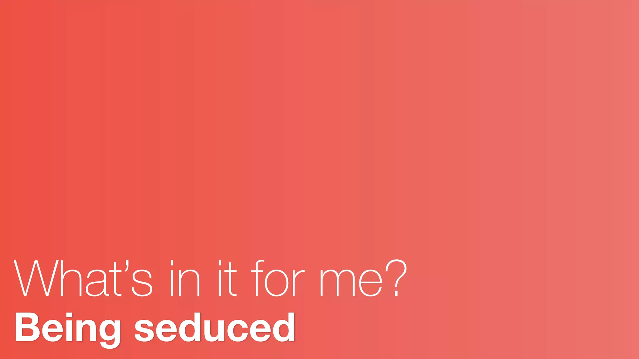 Being seduced
What’s in it for me?
 