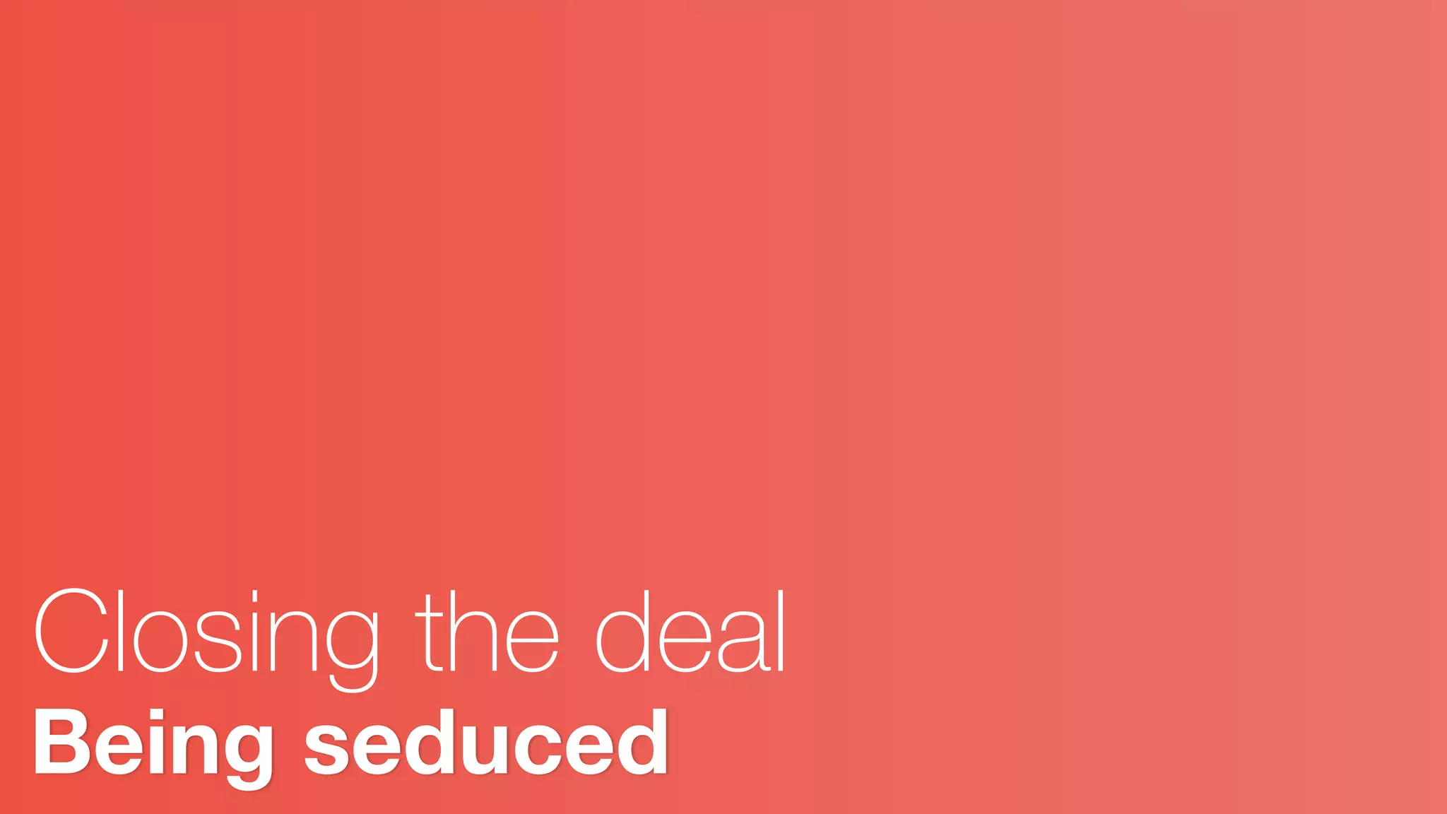 Being seduced
Closing the deal
 