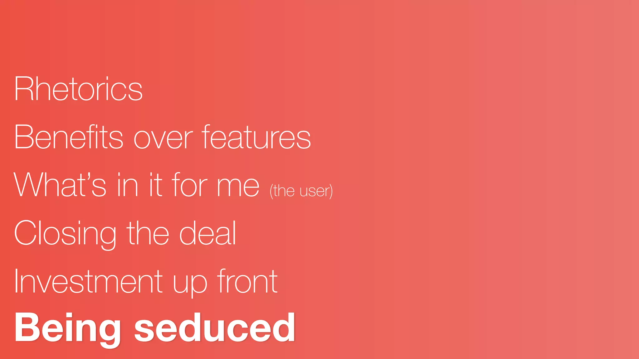 Being seduced
Rhetorics
Beneﬁts over features
What’s in it for me (the user)
Closing the deal
Investment up front
 