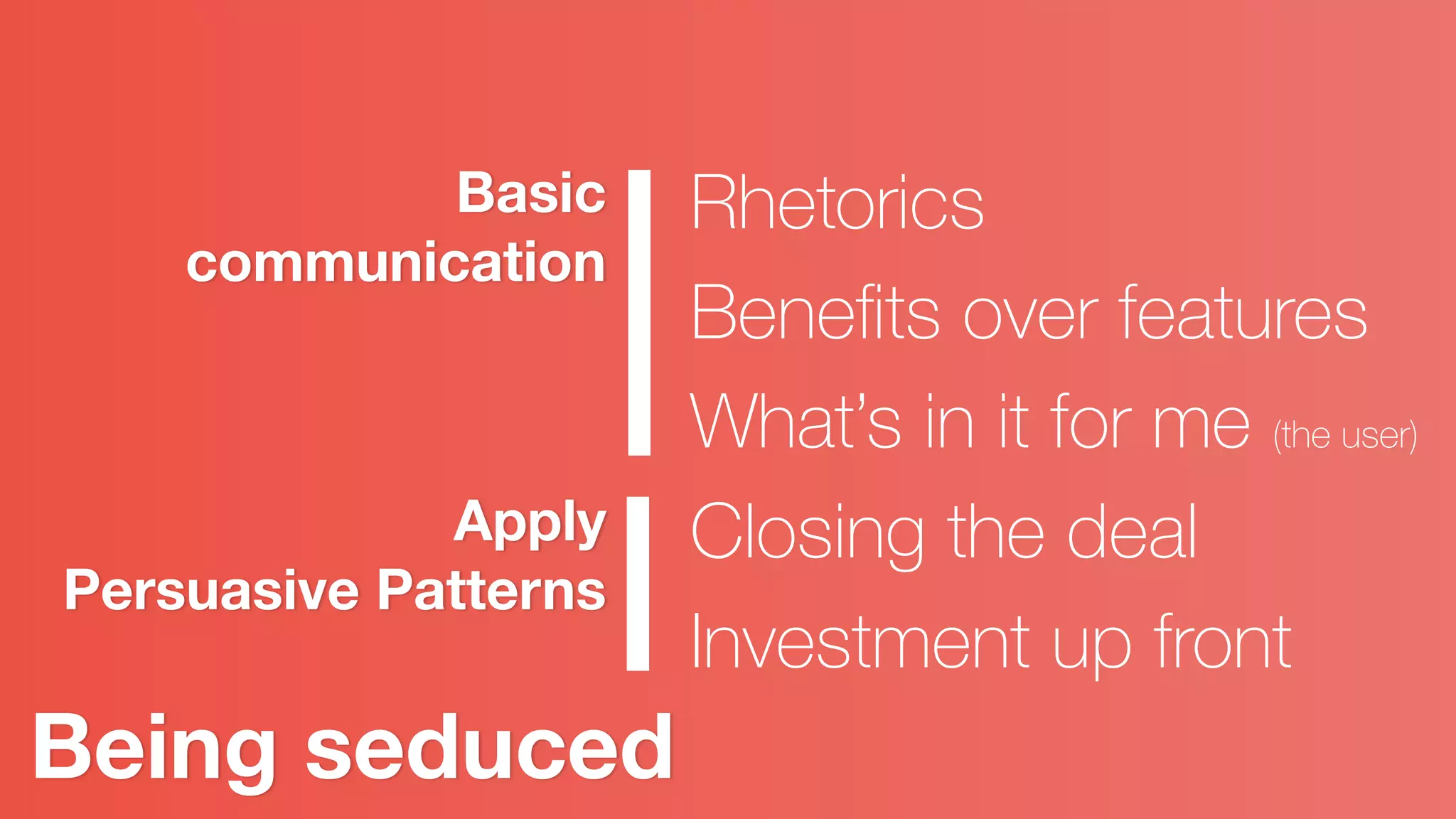 Being seduced
Basic
communication
Apply
Persuasive Patterns
Rhetorics
Beneﬁts over features
What’s in it for me (the user)
Closing the deal
Investment up front
 