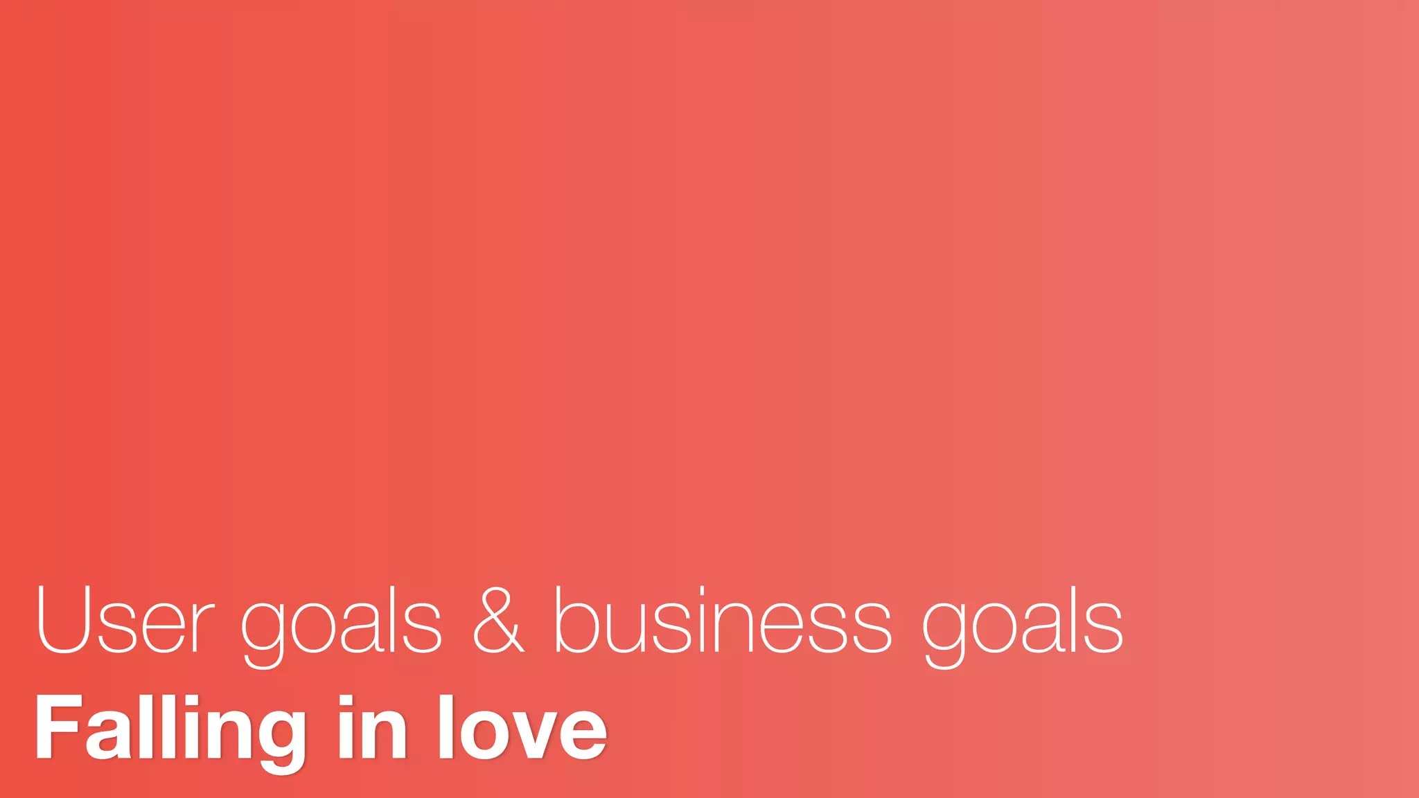 Falling in love
User goals & business goals
 