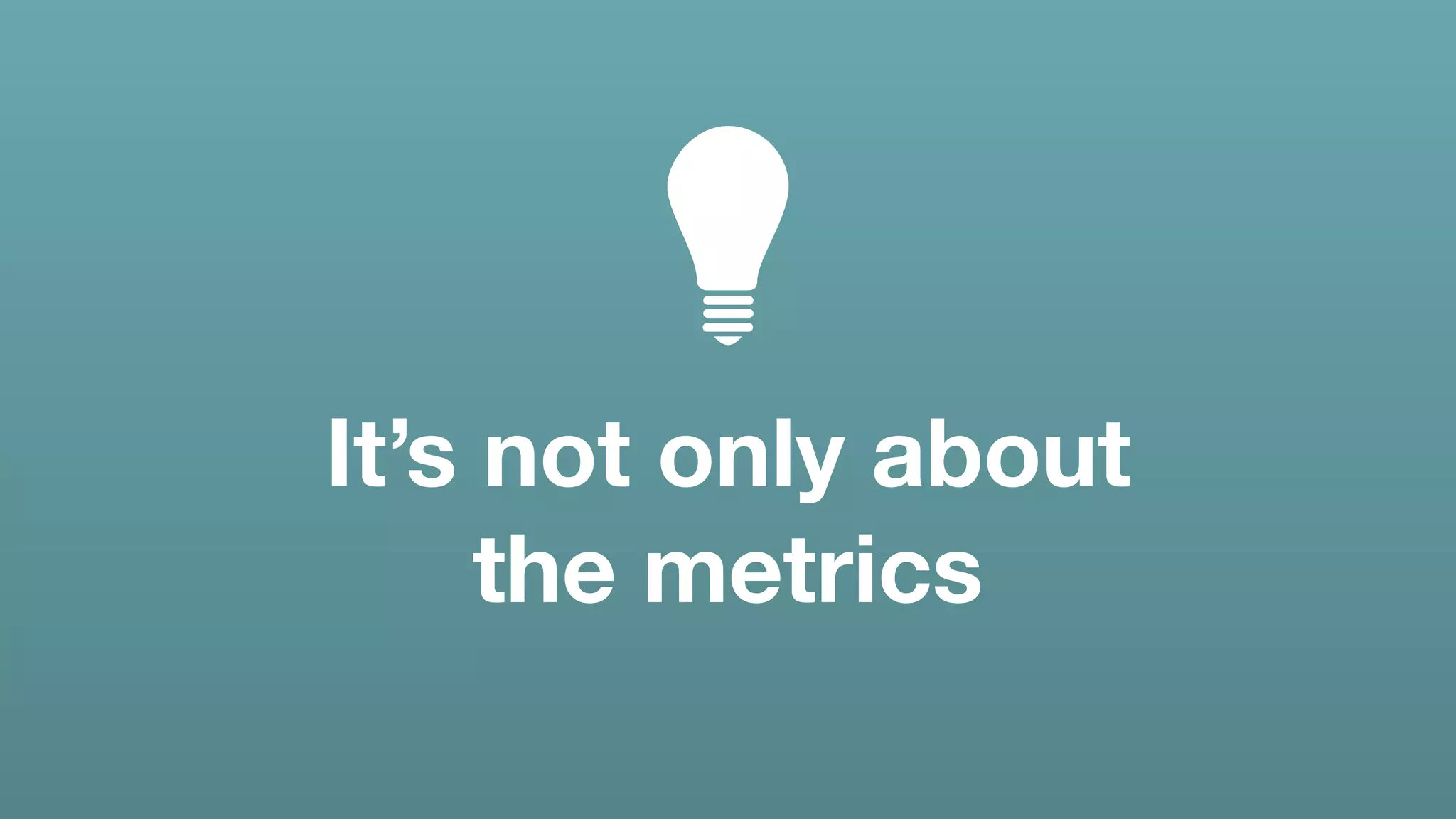 It’s not only about
the metrics
 