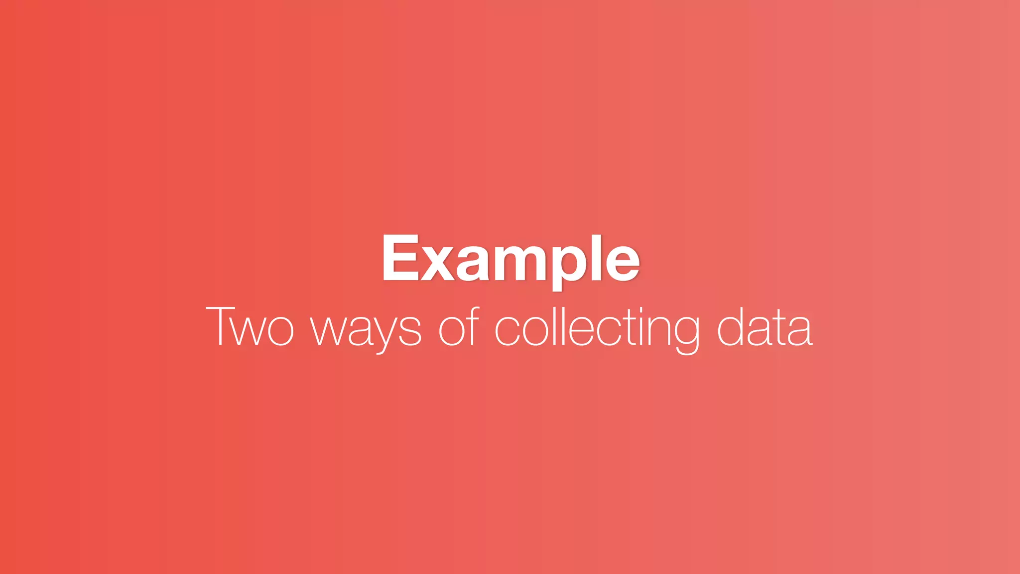 Example
Two ways of collecting data
 