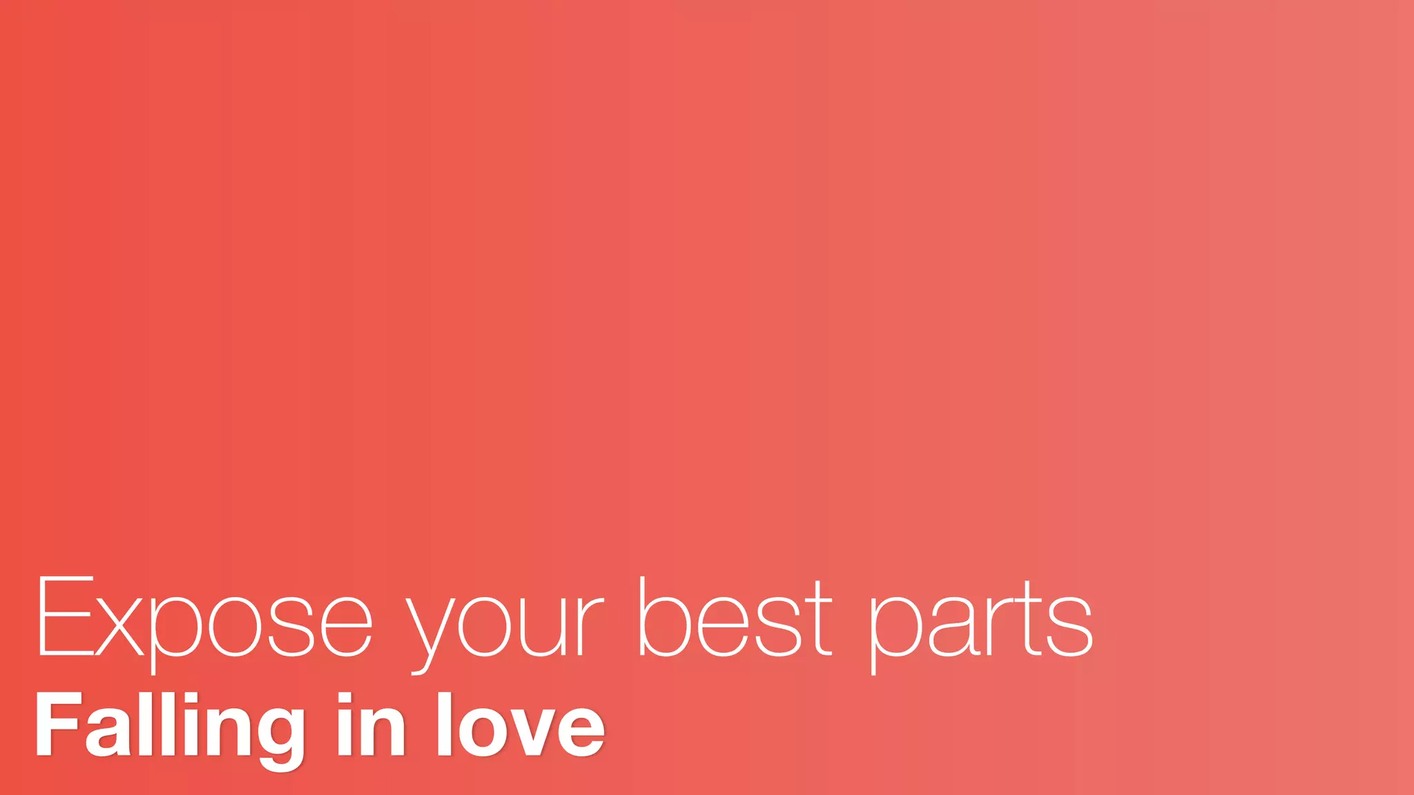 Falling in love
Expose your best parts
 