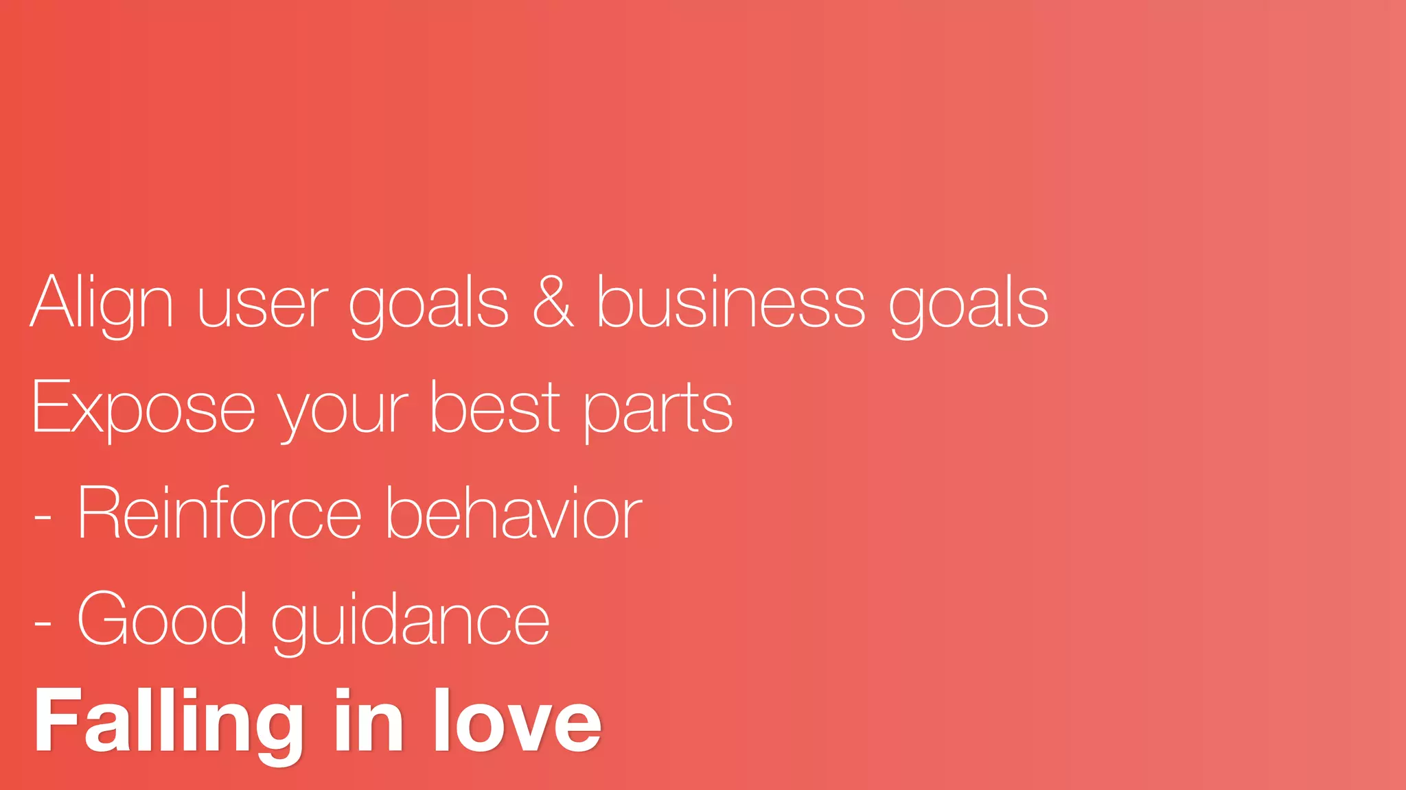 Falling in love
Align user goals & business goals
Expose your best parts
- Reinforce behavior
- Good guidance
 