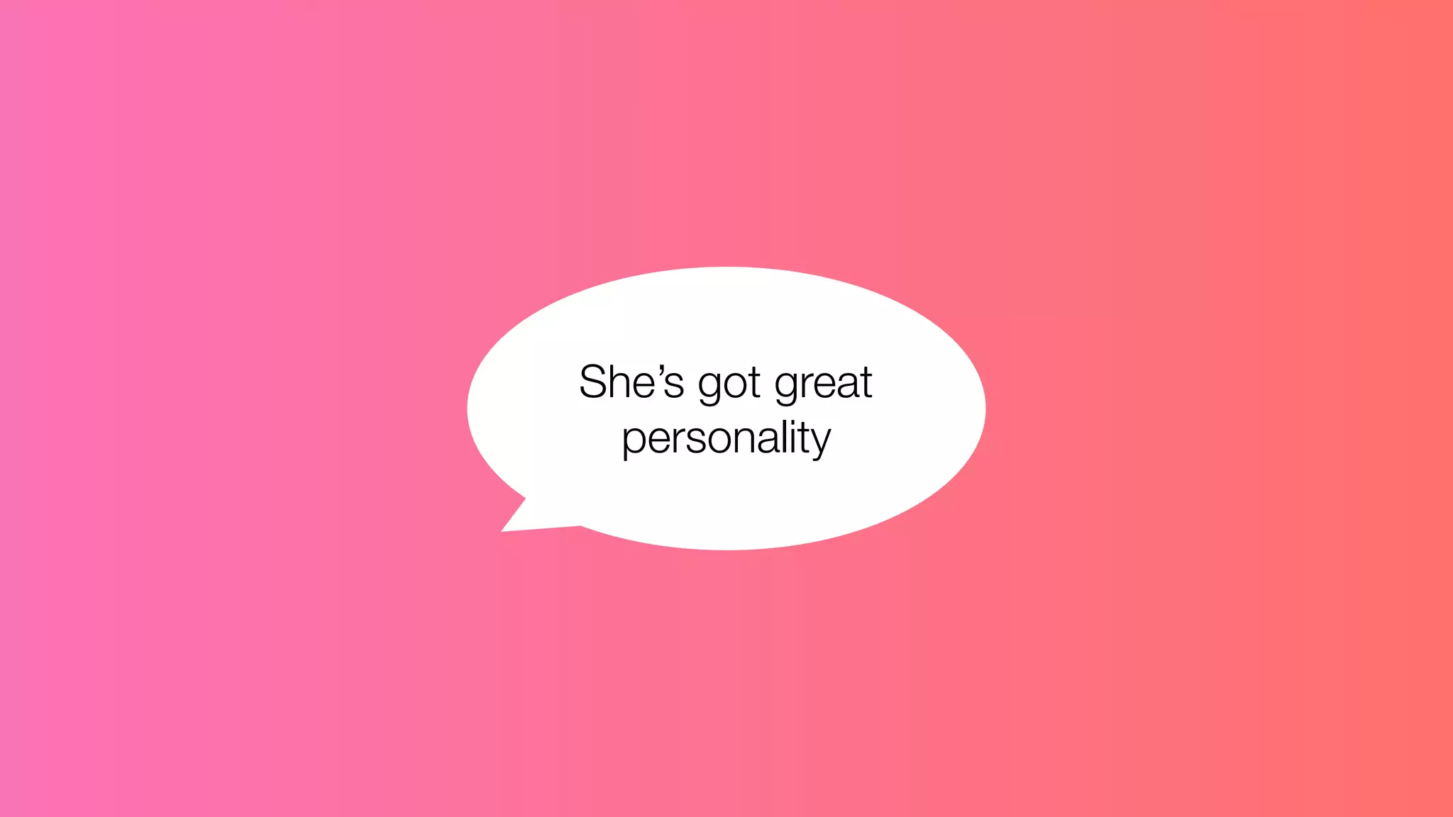 She’s got great
personality
 