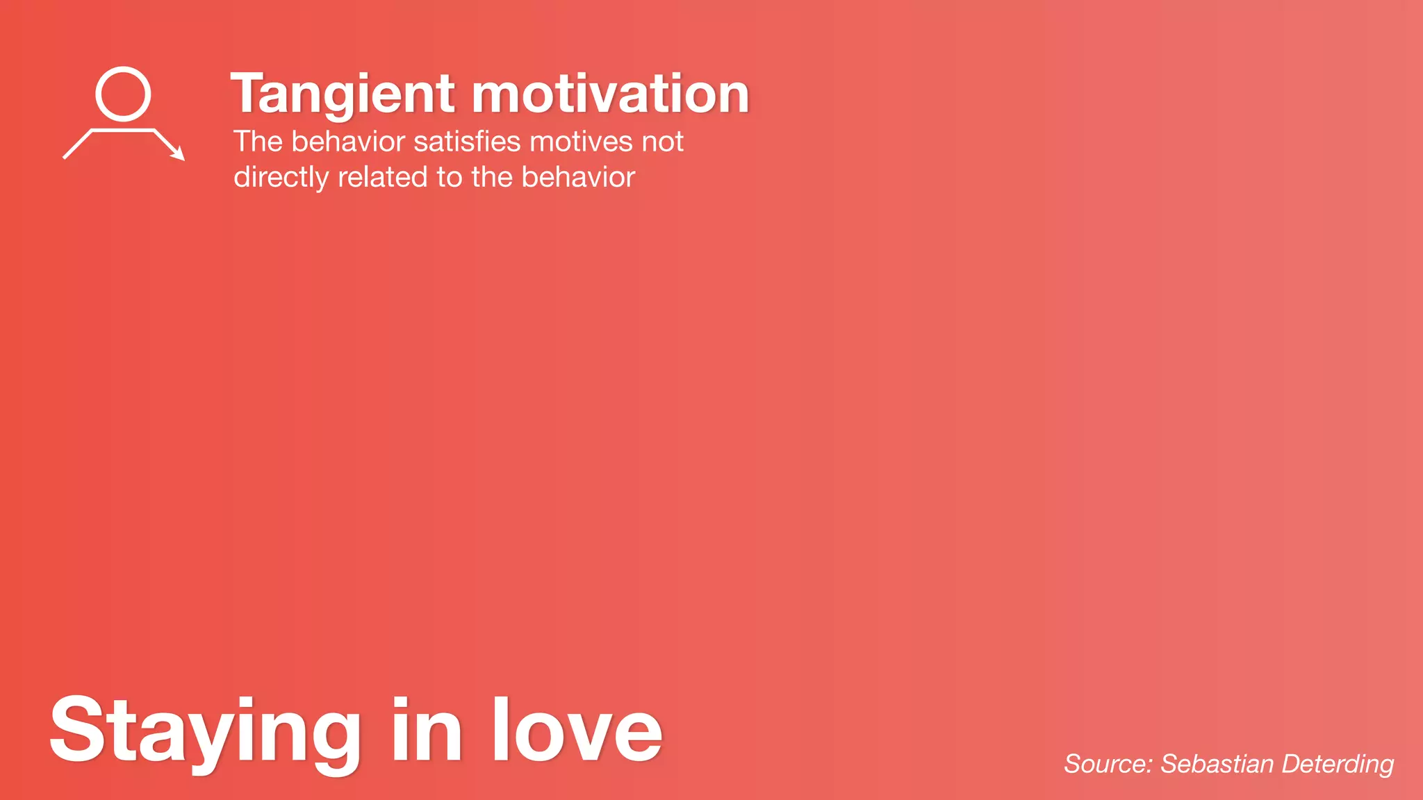 Staying in love
Tangient motivation
The behavior satisﬁes motives not
directly related to the behavior
Source: Sebastian Deterding
 