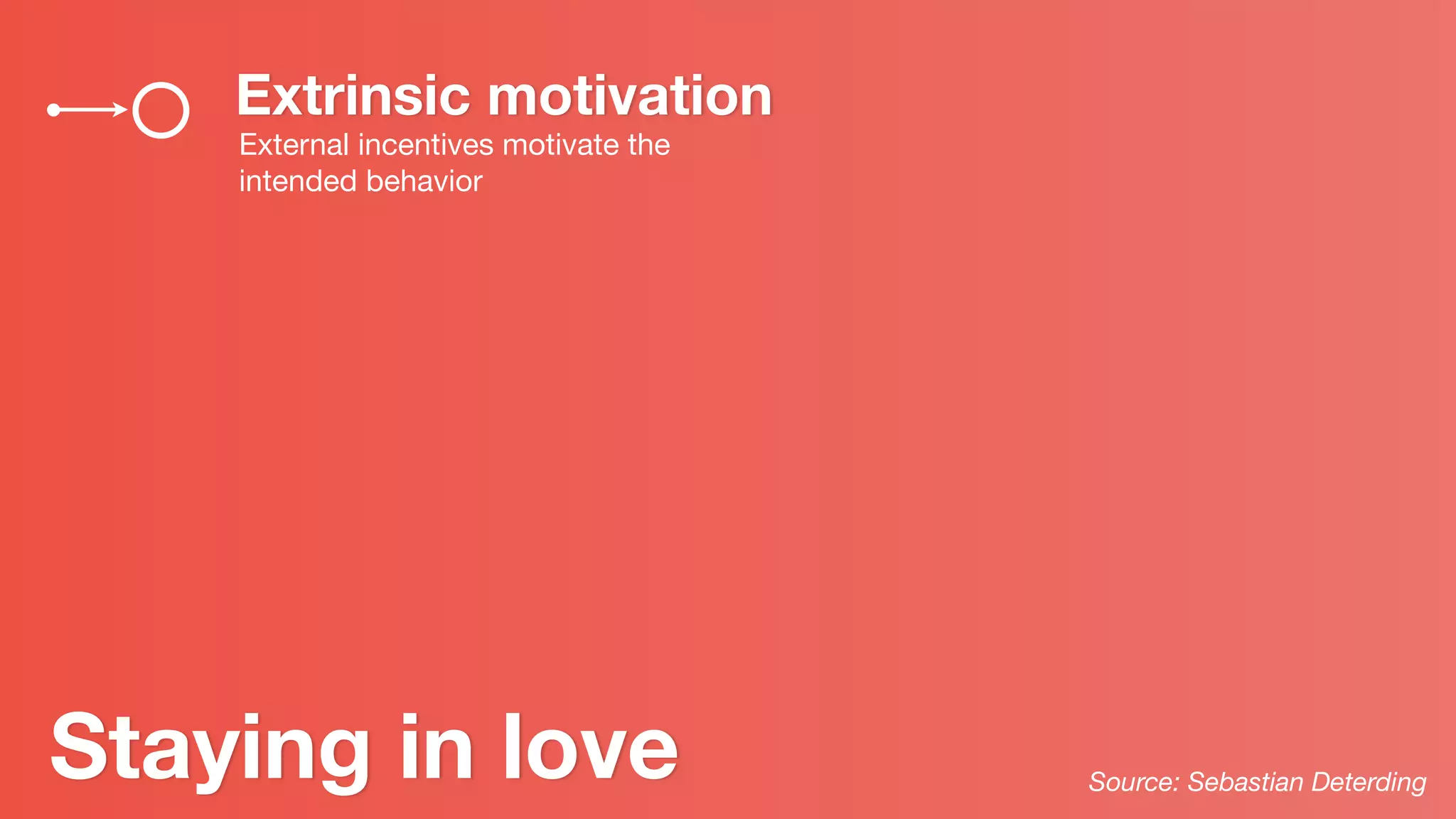 Extrinsic motivation
External incentives motivate the
intended behavior
Staying in love Source: Sebastian Deterding
 