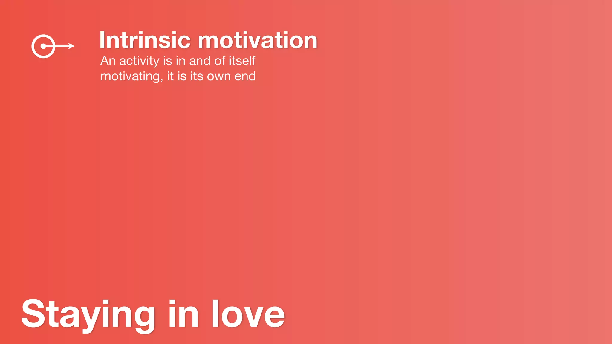 Intrinsic motivation
An activity is in and of itself
motivating, it is its own end
Staying in love
 
