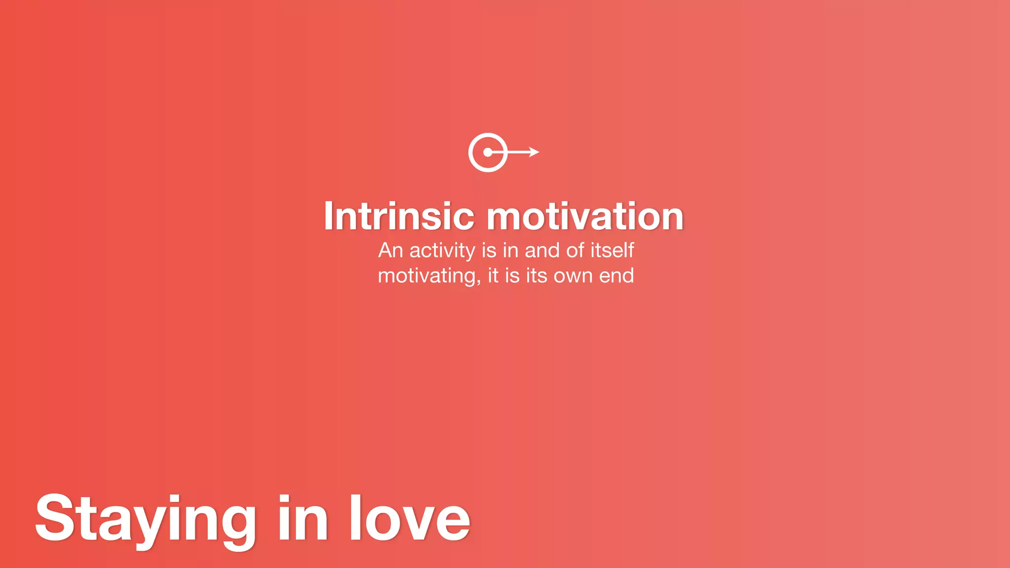 Intrinsic motivation
An activity is in and of itself
motivating, it is its own end
Staying in love
 