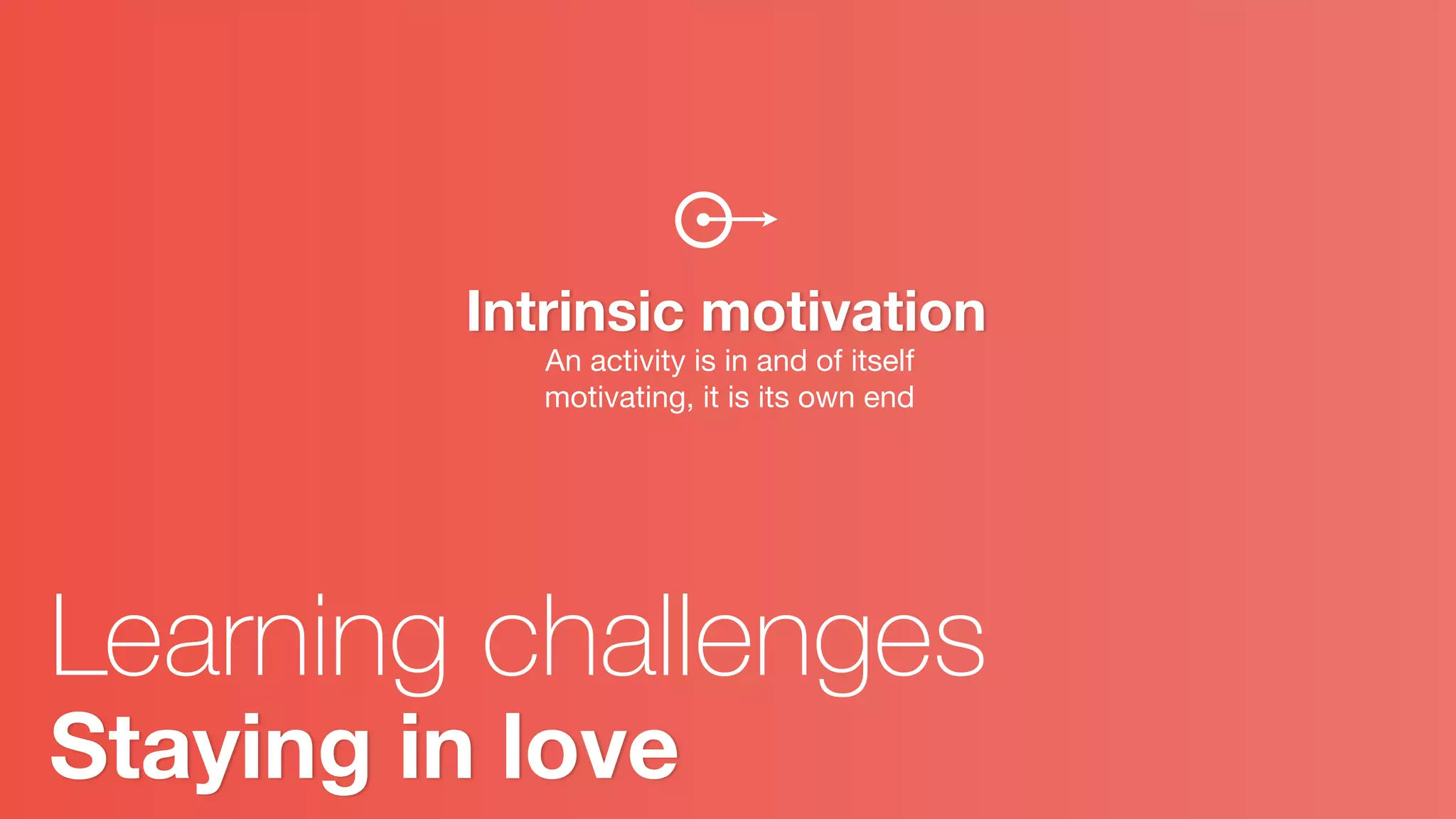 Intrinsic motivation
An activity is in and of itself
motivating, it is its own end
Staying in love
Learning challenges
 