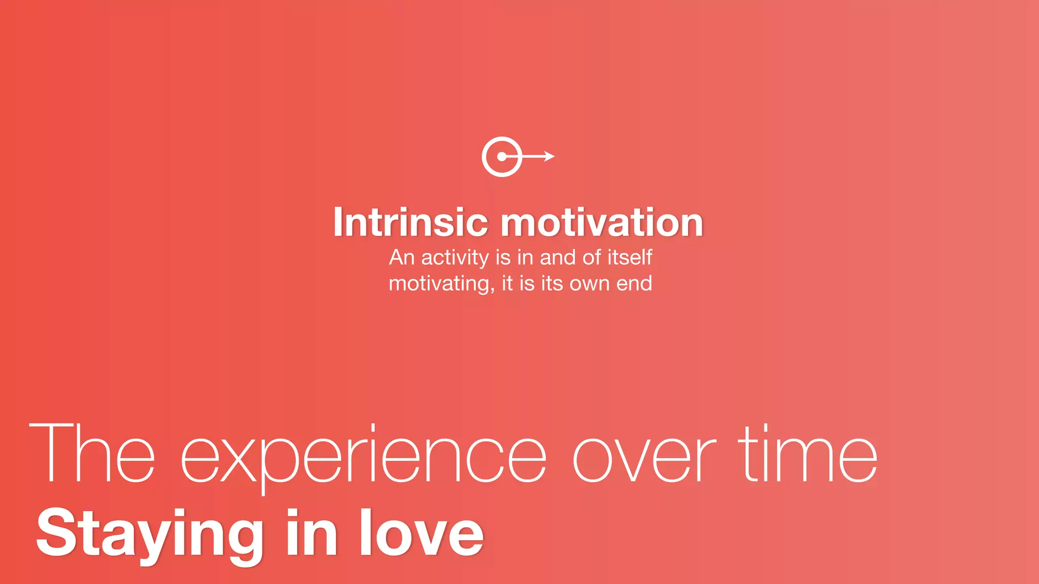Staying in love
The experience over time
Intrinsic motivation
An activity is in and of itself
motivating, it is its own end
 