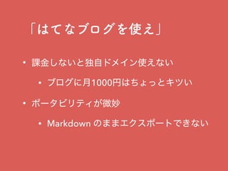 「はてなブログを使え」
• 課金しないと独自ドメイン使えない
• ブログに月1000円はちょっとキツい
• ポータビリティが微妙
• Markdown のままエクスポートできない
 