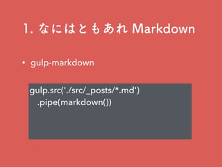1. なにはともあれ Markdown
• gulp-markdown
gulp.src('./src/_posts/*.md')
.pipe(markdown())
 
