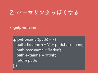 2. パーマリンクっぽくする
.pipe(rename((path) => {
path.dirname += '/' + path.basename;
path.basename = 'index';
path.extname = 'html';
return path;
}))
• gulp-rename
 