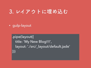 3. レイアウトに埋め込む
.pipe(layout({
title: 'My New Blog!!!',
layout: './src/_layout/default.jade'
}))
• gulp-layout
 