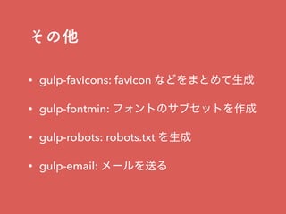 その他
• gulp-favicons: favicon などをまとめて生成
• gulp-fontmin: フォントのサブセットを作成
• gulp-robots: robots.txt を生成
• gulp-email: メールを送る
 