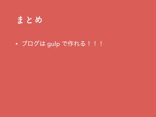 まとめ
• ブログは gulp で作れる！！！
 