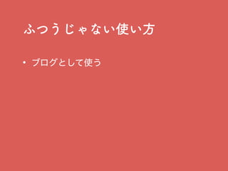 ふつうじゃない使い方
• ブログとして使う
 