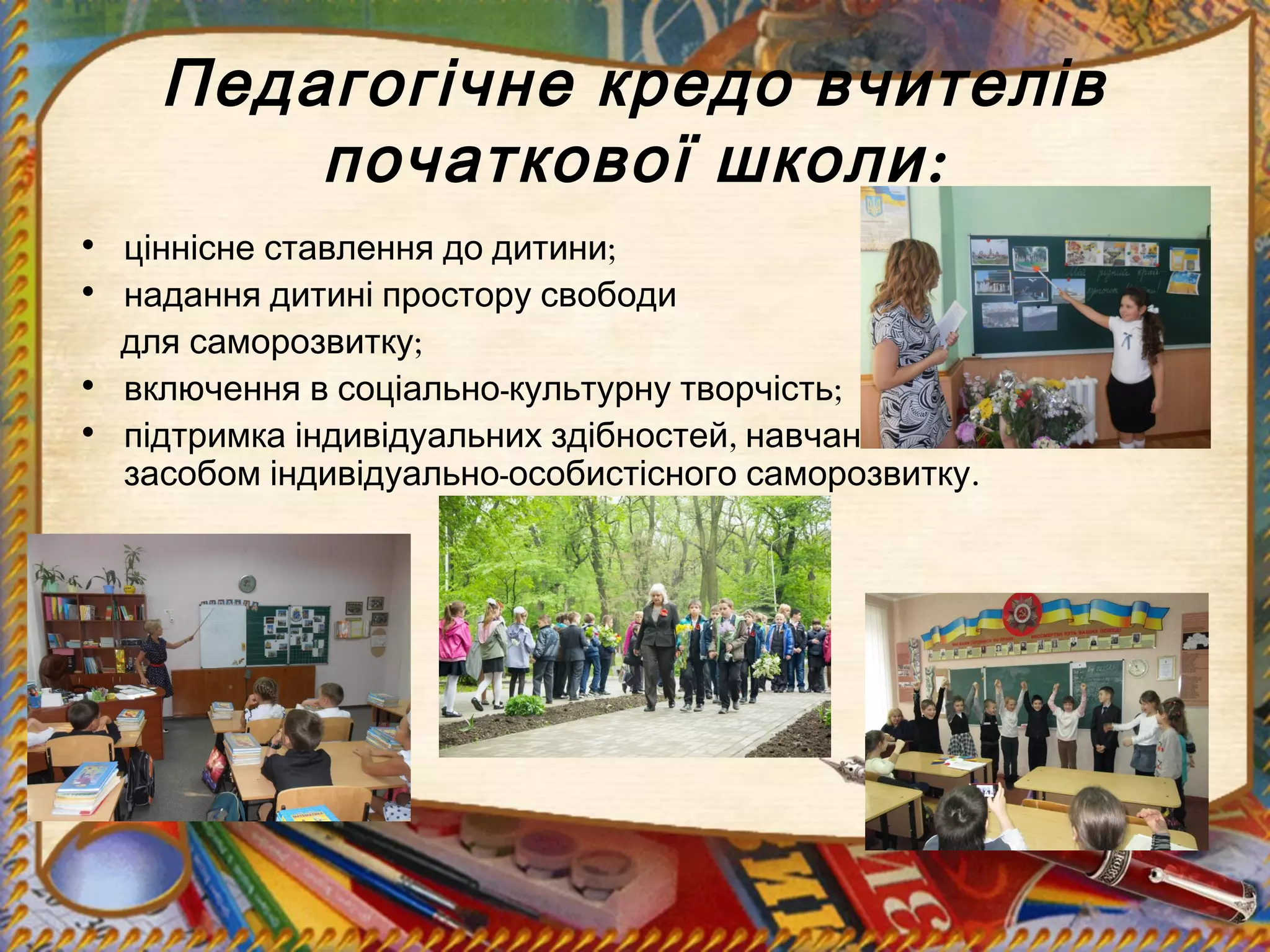 Педагогічне кредо вчителів
:початкової школи
• ;ціннісне ставлення до дитини
• надання дитині простору свободи
;для саморозвитку
• - ;включення в соціально культурну творчість
• ,підтримка індивідуальних здібностей навчання і виховання
- .засобом індивідуально особистісного саморозвитку
 