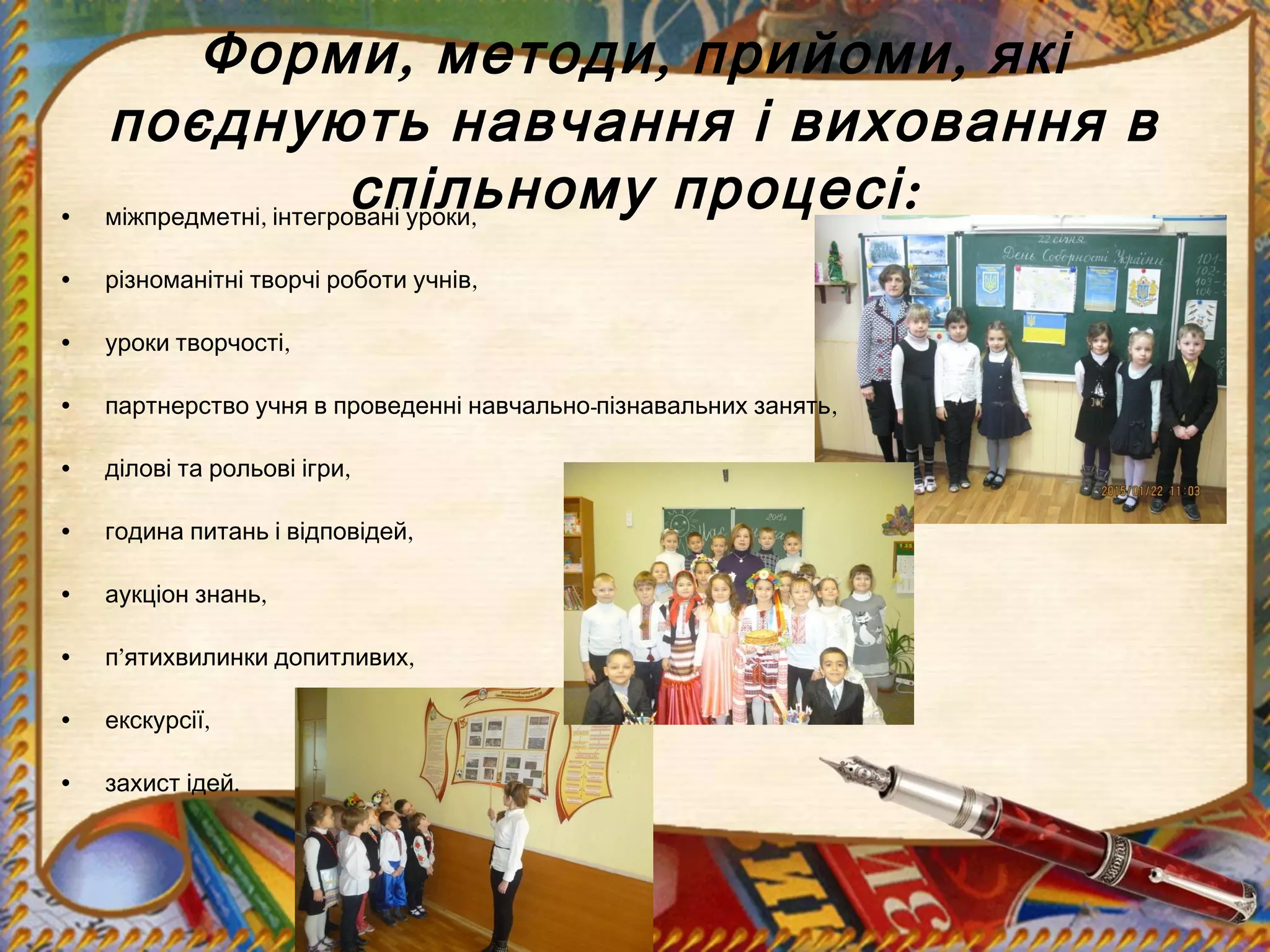 , , ,Форми методи прийоми які
поєднують навчання і виховання в
:спільному процесі• , ,міжпредметні інтегровані уроки
• ,різноманітні творчі роботи учнів
• ,уроки творчості
• - ,партнерство учня в проведенні навчально пізнавальних занять
• ,ділові та рольові ігри
• ,година питань і відповідей
• ,аукціон знань
• ’ ,п ятихвилинки допитливих
• ,екскурсії
• .захист ідей
 