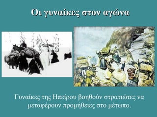 Οι γυναίκες στον αγώναΟι γυναίκες στον αγώνα
Γυναίκες της Ηπείρου βοηθούν στρατιώτες να
μεταφέρουν προμήθειες στο μέτωπο.
 