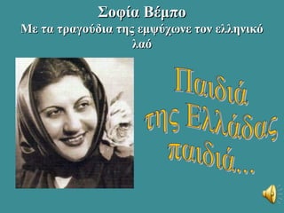 Σοφία ΒέμποΣοφία Βέμπο
Με τα τραγούδια της εμψύχωνε τον ελληνικόΜε τα τραγούδια της εμψύχωνε τον ελληνικό
λαόλαό
 