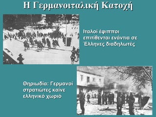 Η Γερμανοιταλική ΚατοχήΗ Γερμανοιταλική Κατοχή
Ιταλοί έφιπποιΙταλοί έφιπποι
επιτίθενται ενάντια σεεπιτίθενται ενάντια σε
Έλληνες διαδηλωτέςΈλληνες διαδηλωτές
Θηριωδία: ΓερμανοίΘηριωδία: Γερμανοί
στρατιώτες καίνεστρατιώτες καίνε
ελληνικό χωριόελληνικό χωριό
 