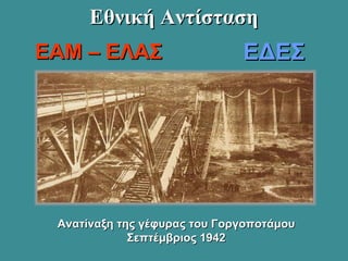 Εθνική ΑντίστασηΕθνική Αντίσταση
Ανατίναξη της γέφυρας του ΓοργοποτάμουΑνατίναξη της γέφυρας του Γοργοποτάμου
Σεπτέμβριος 1942Σεπτέμβριος 1942
ΕΑΜ – ΕΛΑΣΕΑΜ – ΕΛΑΣ ΕΔΕΣΕΔΕΣ
 