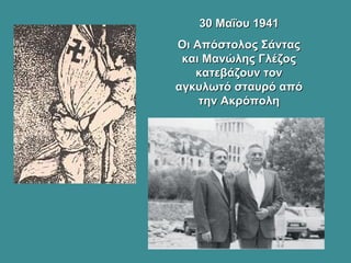 30 Μαΐου 194130 Μαΐου 1941
Οι Απόστολος ΣάνταςΟι Απόστολος Σάντας
και Μανώλης Γλέζοςκαι Μανώλης Γλέζος
κατεβάζουν τονκατεβάζουν τον
αγκυλωτό σταυρό απόαγκυλωτό σταυρό από
την Ακρόπολητην Ακρόπολη
 
