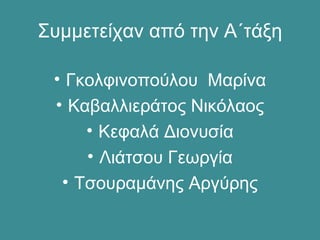 Συμμετείχαν από την Α΄τάξη
• Γκολφινοπούλου Μαρίνα
• Καβαλλιεράτος Νικόλαος
• Κεφαλά Διονυσία
• Λιάτσου Γεωργία
• Τσουραμάνης Αργύρης
 