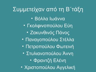 Συμμετείχαν από τη Β΄τάξη
• Βόλλα Ιωάννα
• Γκολφινοπούλου Εύη
• Ζακυνθινός Πάνος
• Παναγοπούλου Στέλλα
• Πετροπούλου Φωτεινή
• Στυλιανοπούλου Άννη
• Φραντζή Ελένη
• Χριστοπούλου Αγγελική
 