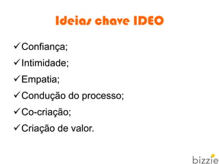 Ideias chave IDEO
Confiança;
Intimidade;
Empatia;
Condução do processo;
Co-criação;
Criação de valor.
 