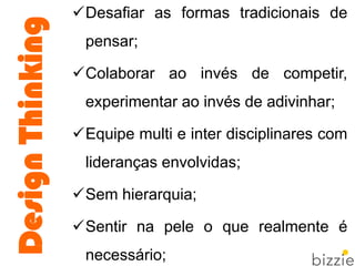 DesignThinking
Desafiar as formas tradicionais de
pensar;
Colaborar ao invés de competir,
experimentar ao invés de adivinhar;
Equipe multi e inter disciplinares com
lideranças envolvidas;
Sem hierarquia;
Sentir na pele o que realmente é
necessário;
 