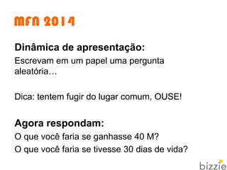 MFN 2014
Dinâmica de apresentação:
Escrevam em um papel uma pergunta
aleatória…
Dica: tentem fugir do lugar comum, OUSE!
Agora respondam:
O que você faria se ganhasse 40 M?
O que você faria se tivesse 30 dias de vida?
 